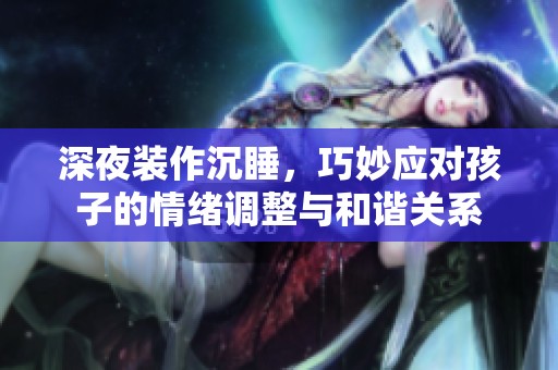 深夜装作沉睡，巧妙应对孩子的情绪调整与和谐关系