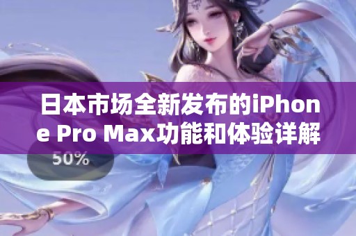 日本市场全新发布的iPhone Pro Max功能和体验详解