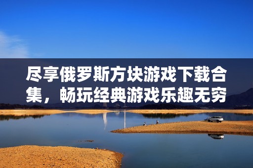 尽享俄罗斯方块游戏下载合集，畅玩经典游戏乐趣无穷