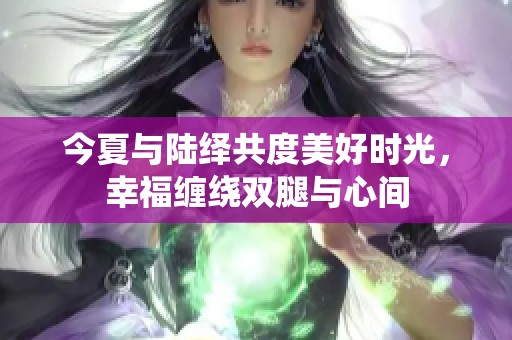 今夏与陆绎共度美好时光，幸福缠绕双腿与心间