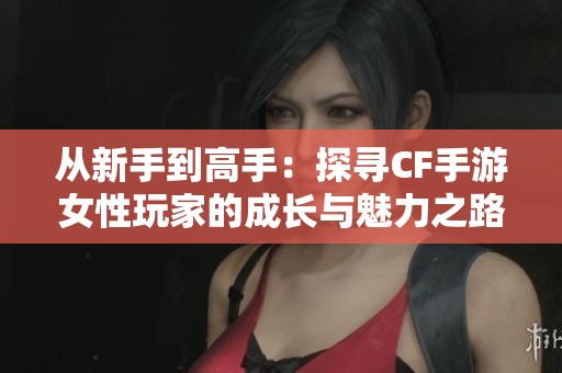 从新手到高手：探寻CF手游女性玩家的成长与魅力之路