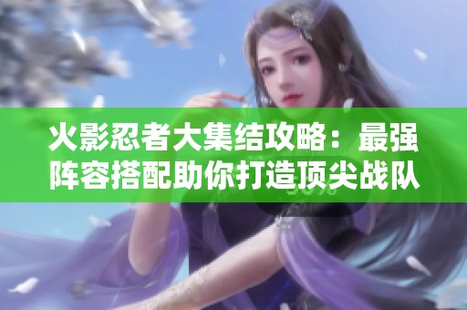 火影忍者大集结攻略：最强阵容搭配助你打造顶尖战队！