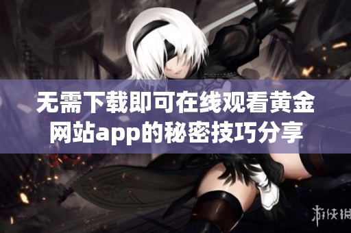 无需下载即可在线观看黄金网站app的秘密技巧分享