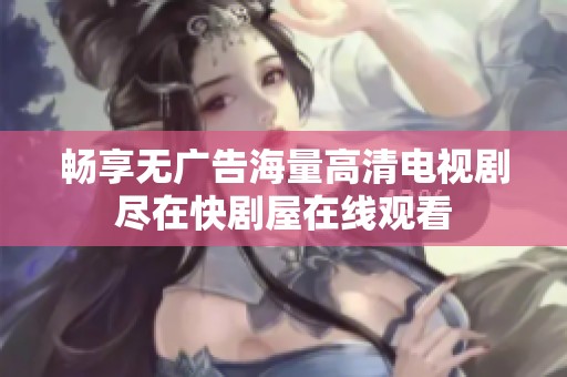 畅享无广告海量高清电视剧尽在快剧屋在线观看