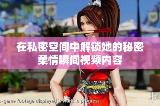 在私密空间中解锁她的秘密柔情瞬间视频内容