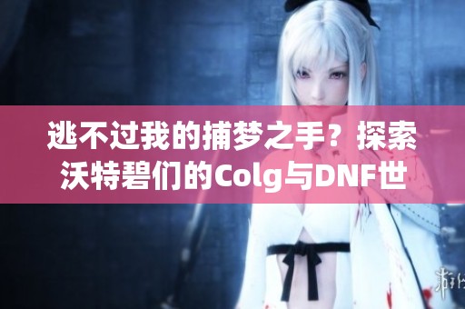 逃不过我的捕梦之手？探索沃特碧们的Colg与DNF世界纷争