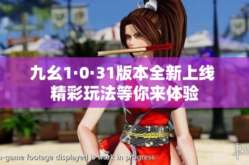 九幺1·0·31版本全新上线 精彩玩法等你来体验