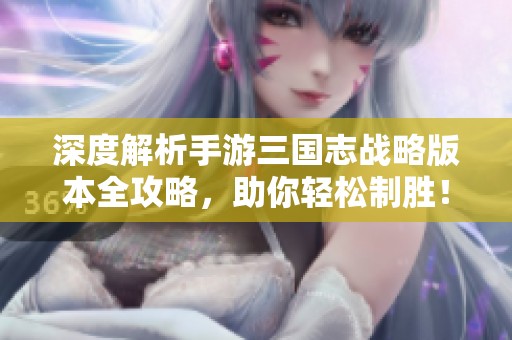 深度解析手游三国志战略版本全攻略，助你轻松制胜！