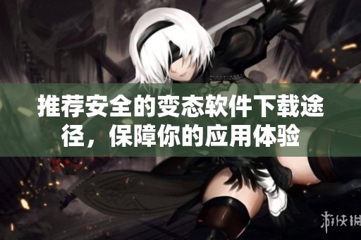 推荐安全的变态软件下载途径，保障你的应用体验