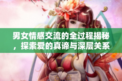 男女情感交流的全过程揭秘，探索爱的真谛与深层关系