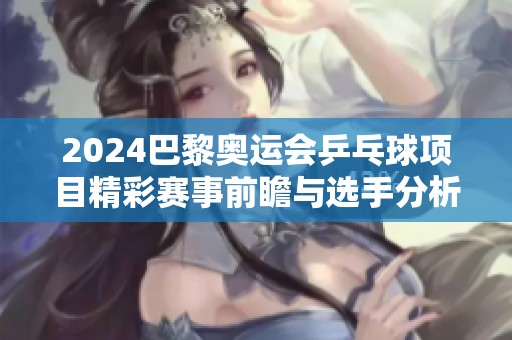 2024巴黎奥运会乒乓球项目精彩赛事前瞻与选手分析