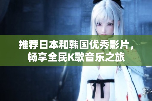 推荐日本和韩国优秀影片，畅享全民K歌音乐之旅