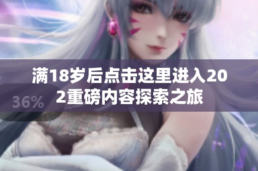 满18岁后点击这里进入202重磅内容探索之旅