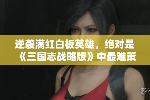 逆袭满红白板英雄，绝对是《三国志战略版》中最难策划的五星潘凤