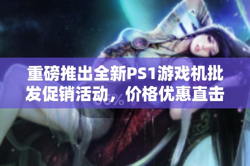 重磅推出全新PS1游戏机批发促销活动，价格优惠直击底线
