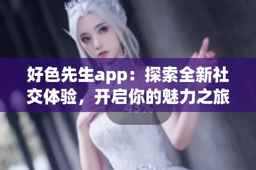 好色先生app：探索全新社交体验，开启你的魅力之旅