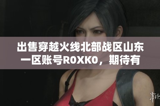 出售穿越火线北部战区山东一区账号R0XK0，期待有缘人联系