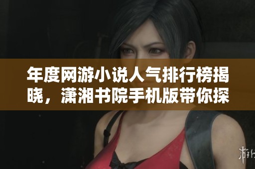 年度网游小说人气排行榜揭晓，潇湘书院手机版带你探索热门佳作