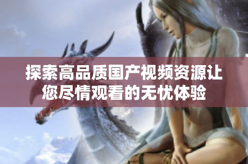 探索高品质国产视频资源让您尽情观看的无忧体验