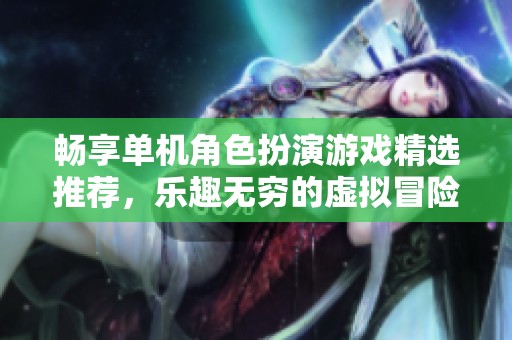 畅享单机角色扮演游戏精选推荐，乐趣无穷的虚拟冒险体验