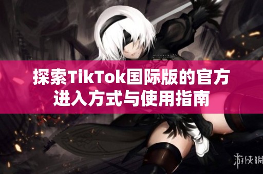探索TikTok国际版的官方进入方式与使用指南
