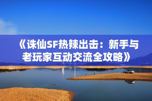 《诛仙SF热辣出击：新手与老玩家互动交流全攻略》