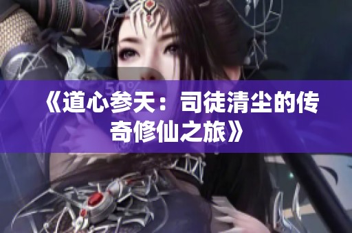 《道心参天：司徒清尘的传奇修仙之旅》