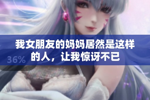 我女朋友的妈妈居然是这样的人，让我惊讶不已