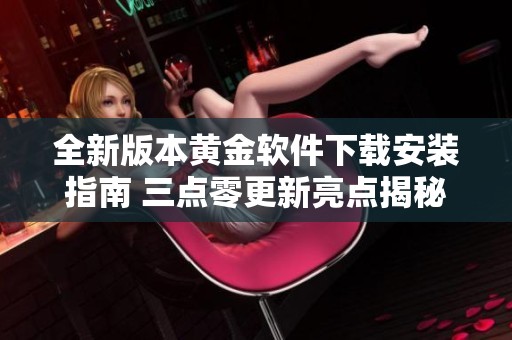 全新版本黄金软件下载安装指南 三点零更新亮点揭秘