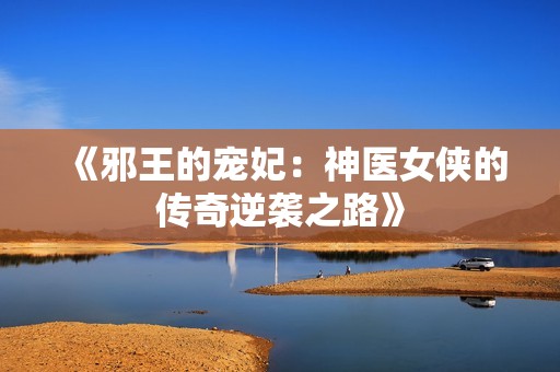 《邪王的宠妃：神医女侠的传奇逆袭之路》