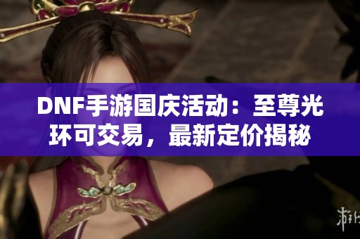 DNF手游国庆活动：至尊光环可交易，最新定价揭秘
