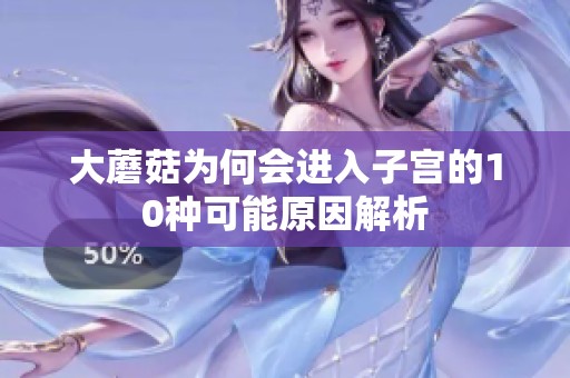 大蘑菇为何会进入子宫的10种可能原因解析