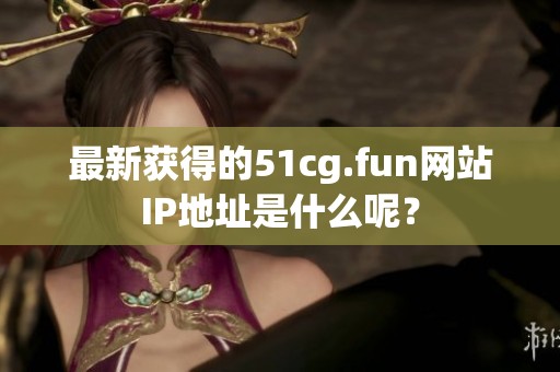 最新获得的51cg.fun网站IP地址是什么呢？