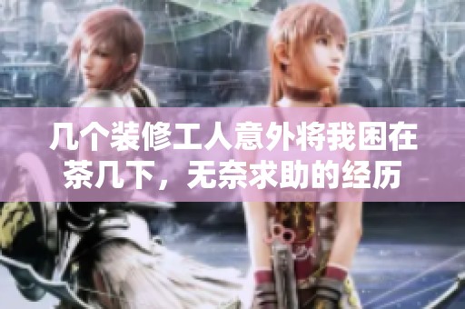 几个装修工人意外将我困在茶几下，无奈求助的经历