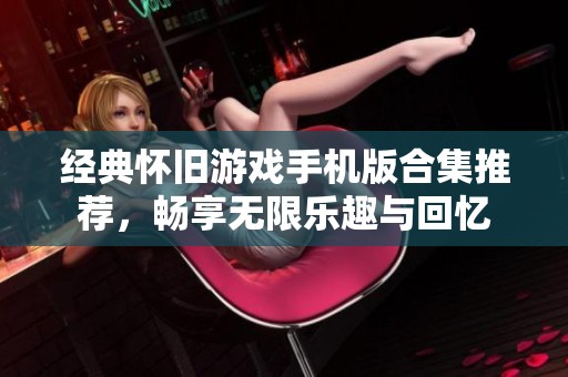 经典怀旧游戏手机版合集推荐，畅享无限乐趣与回忆