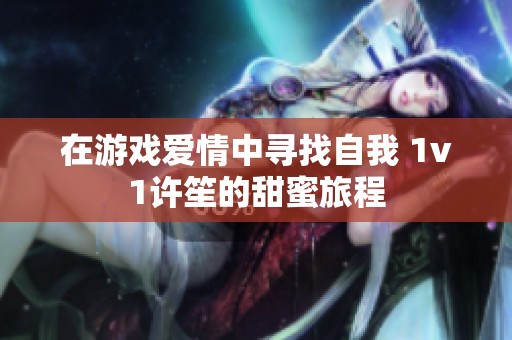 在游戏爱情中寻找自我 1v1许笙的甜蜜旅程