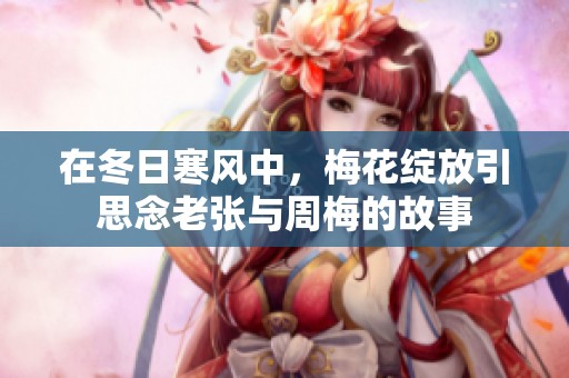 在冬日寒风中，梅花绽放引思念老张与周梅的故事
