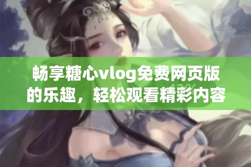 畅享糖心vlog免费网页版的乐趣，轻松观看精彩内容