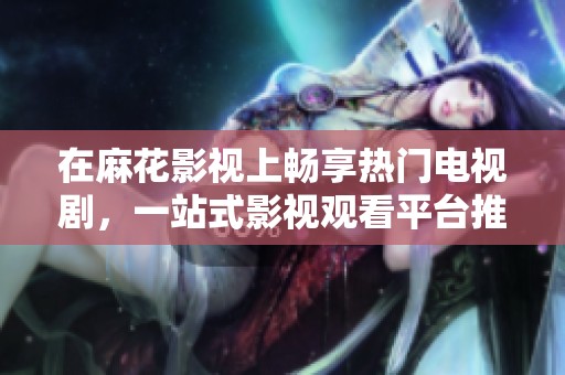 在麻花影视上畅享热门电视剧，一站式影视观看平台推荐