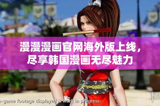 漫漫漫画官网海外版上线，尽享韩国漫画无尽魅力