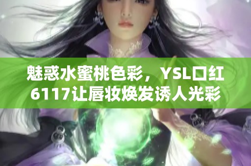 魅惑水蜜桃色彩，YSL口红6117让唇妆焕发诱人光彩