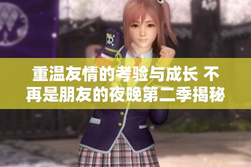 重温友情的考验与成长 不再是朋友的夜晚第二季揭秘