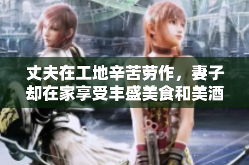 丈夫在工地辛苦劳作，妻子却在家享受丰盛美食和美酒
