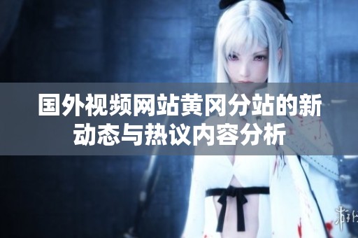 国外视频网站黄冈分站的新动态与热议内容分析