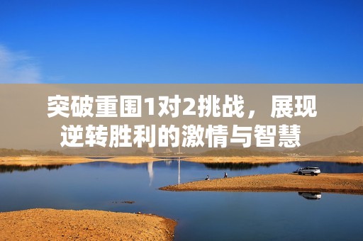 突破重围1对2挑战，展现逆转胜利的激情与智慧