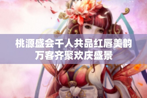 桃源盛会千人共品红唇美韵万客齐聚欢庆盛景