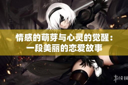 情感的萌芽与心灵的觉醒：一段美丽的恋爱故事