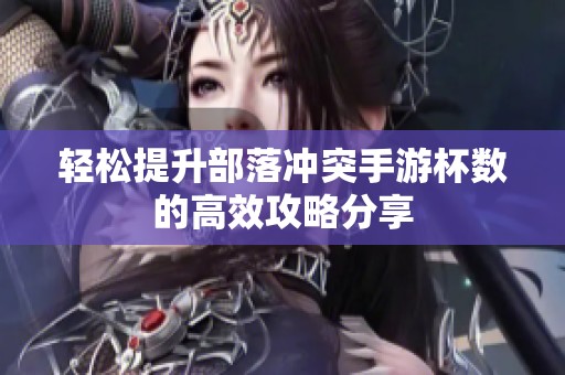 轻松提升部落冲突手游杯数的高效攻略分享