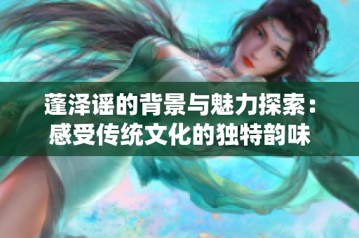 蓬泽谣的背景与魅力探索：感受传统文化的独特韵味