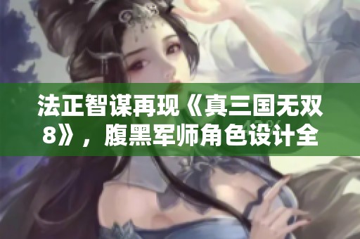 法正智谋再现《真三国无双8》，腹黑军师角色设计全解析